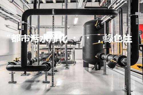 “都市污水凈化，綠色生活新篇章——都市污水處理技術(shù)革新”